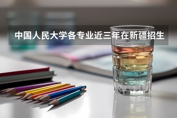 中国人民大学各专业近三年在新疆招生人数一览表