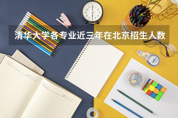 清华大学各专业近三年在北京招生人数一览表