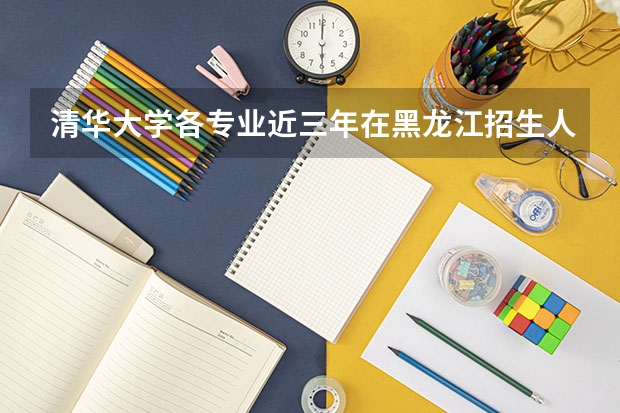 清华大学各专业近三年在黑龙江招生人数一览表