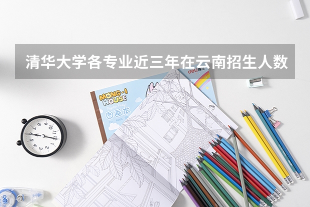 清华大学各专业近三年在云南招生人数一览表