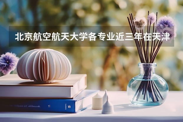 北京航空航天大学各专业近三年在天津招生人数一览表