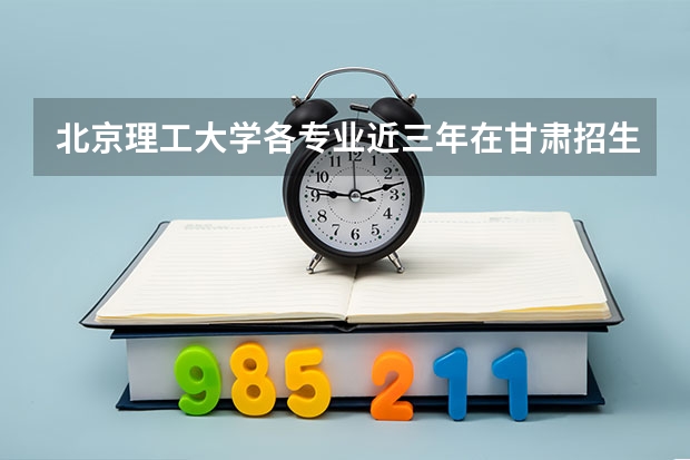 北京理工大学各专业近三年在甘肃招生人数一览表
