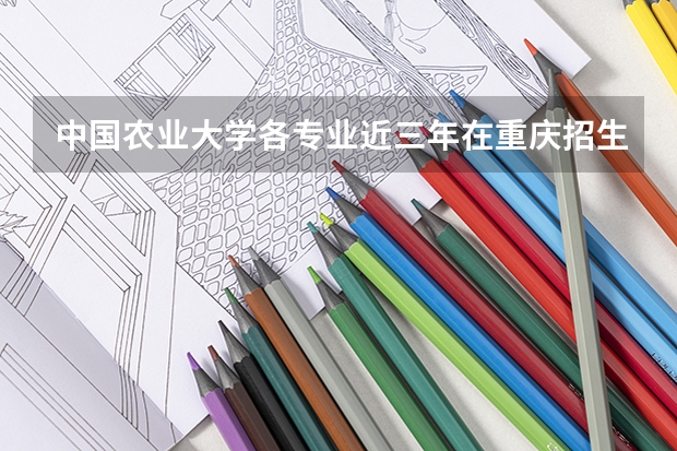 中国农业大学各专业近三年在重庆招生人数一览表