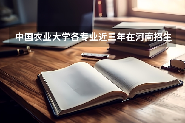中国农业大学各专业近三年在河南招生人数一览表