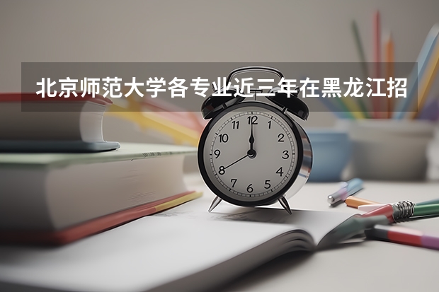 北京师范大学各专业近三年在黑龙江招生人数一览表