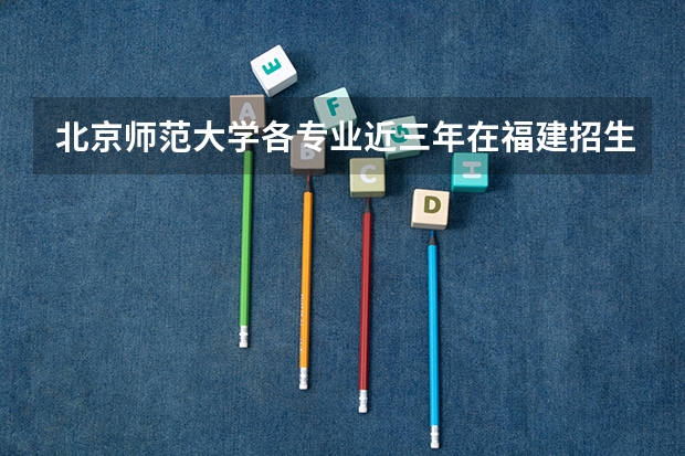 北京师范大学各专业近三年在福建招生人数一览表