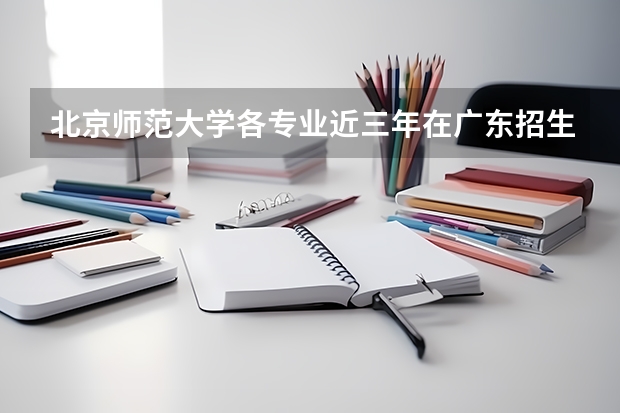 北京师范大学各专业近三年在广东招生人数一览表