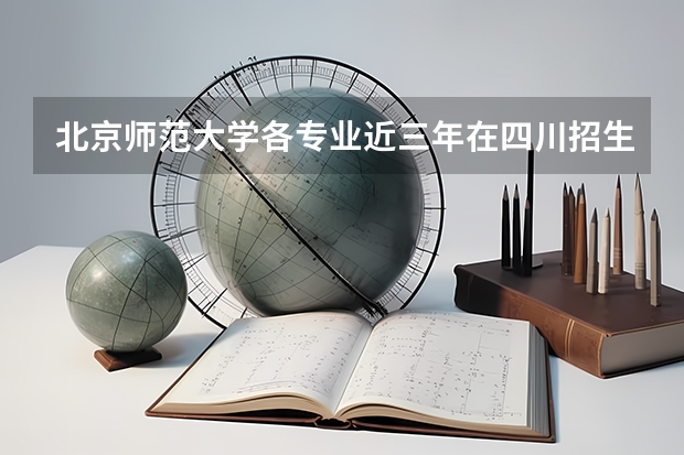 北京师范大学各专业近三年在四川招生人数一览表