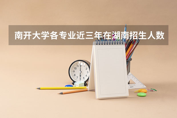 南开大学各专业近三年在湖南招生人数一览表