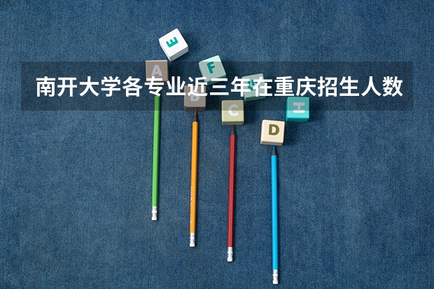 南开大学各专业近三年在重庆招生人数一览表