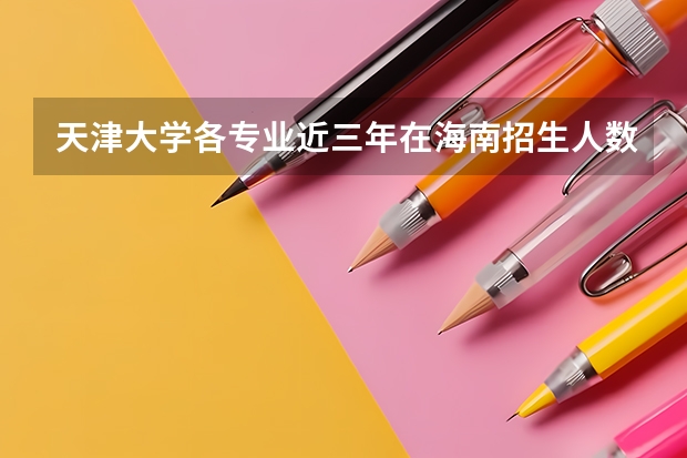 天津大学各专业近三年在海南招生人数一览表