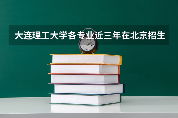 大连理工大学各专业近三年在北京招生人数一览表