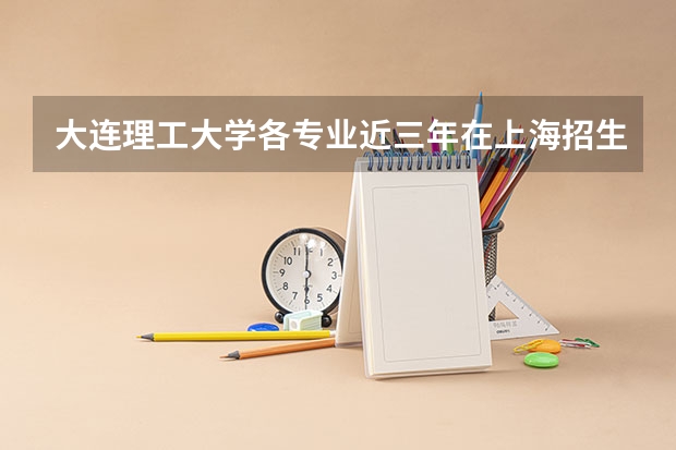 大连理工大学各专业近三年在上海招生人数一览表