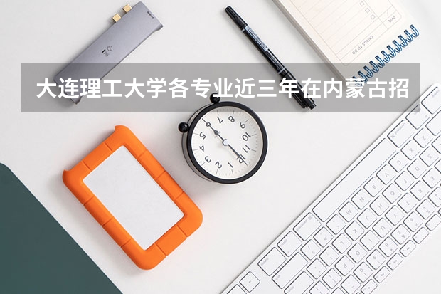大连理工大学各专业近三年在内蒙古招生人数一览表