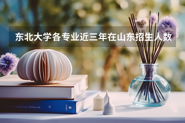 东北大学各专业近三年在山东招生人数一览表