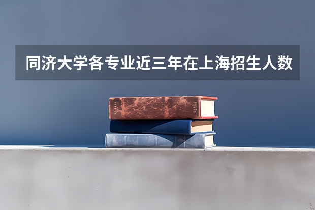 同济大学各专业近三年在上海招生人数一览表