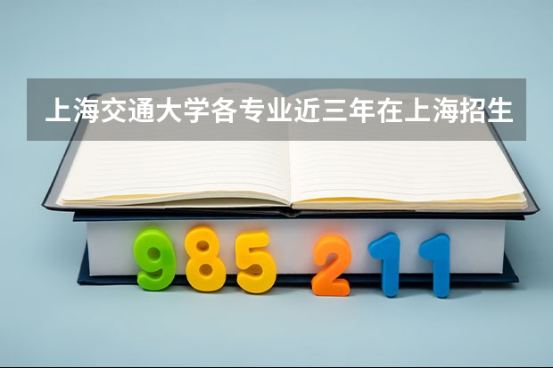 上海交通大学各专业近三年在上海招生人数一览表