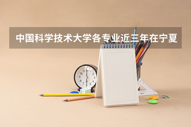 中国科学技术大学各专业近三年在宁夏招生人数一览表