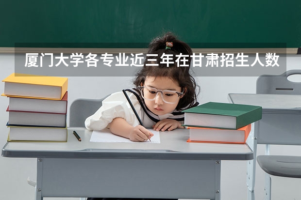 厦门大学各专业近三年在甘肃招生人数一览表