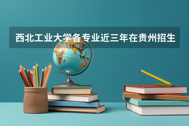 西北工业大学各专业近三年在贵州招生人数一览表