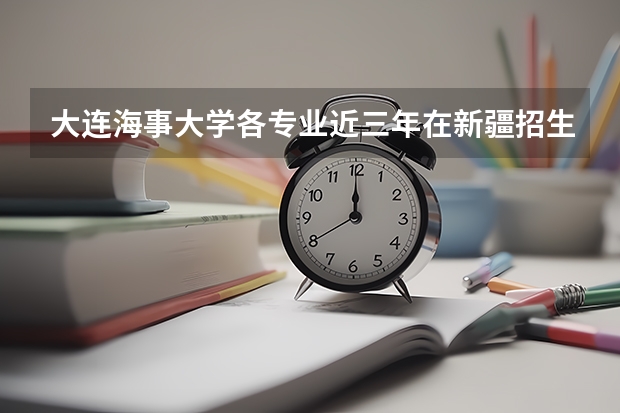 大连海事大学各专业近三年在新疆招生人数一览表