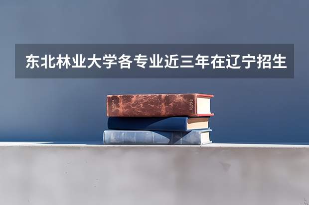 东北林业大学各专业近三年在辽宁招生人数一览表