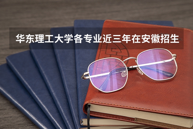 华东理工大学各专业近三年在安徽招生人数一览表