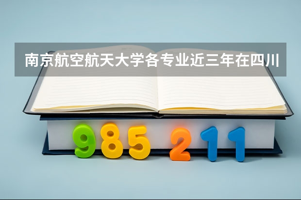 南京航空航天大学各专业近三年在四川招生人数一览表