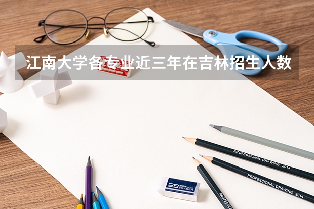 江南大学各专业近三年在吉林招生人数一览表