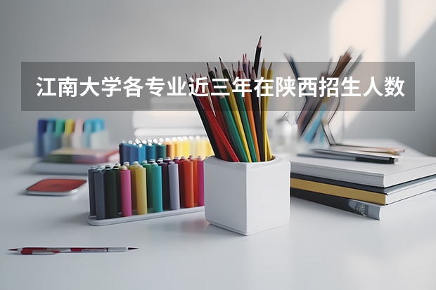 江南大学各专业近三年在陕西招生人数一览表