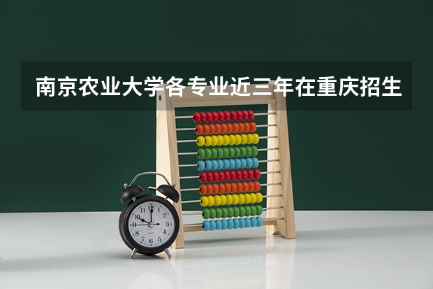 南京农业大学各专业近三年在重庆招生人数一览表