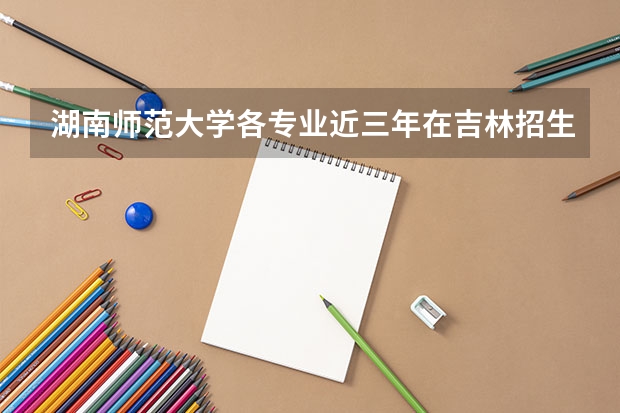 湖南师范大学各专业近三年在吉林招生人数一览表