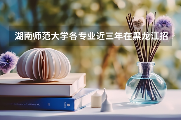 湖南师范大学各专业近三年在黑龙江招生人数一览表