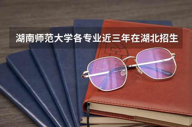 湖南师范大学各专业近三年在湖北招生人数一览表