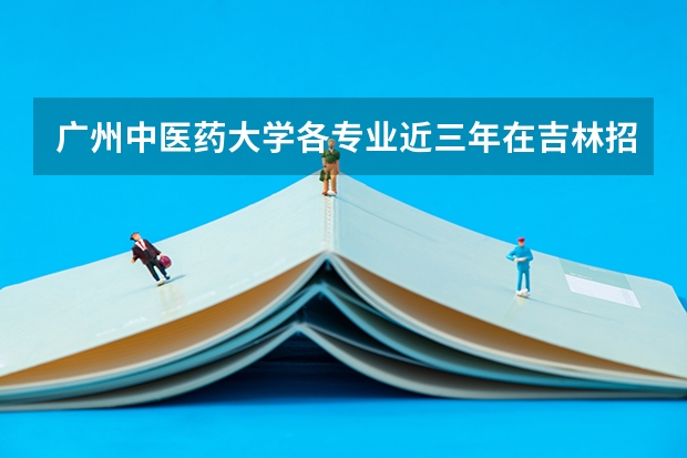广州中医药大学各专业近三年在吉林招生人数一览表