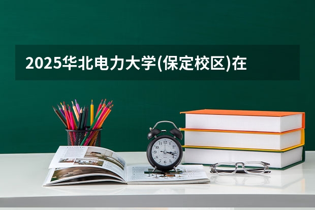 2025华北电力大学(保定校区)在广东招生计划表