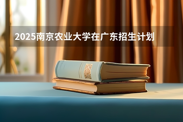 2025南京农业大学在广东招生计划表