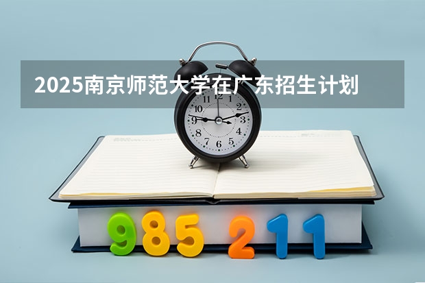 2025南京师范大学在广东招生计划表