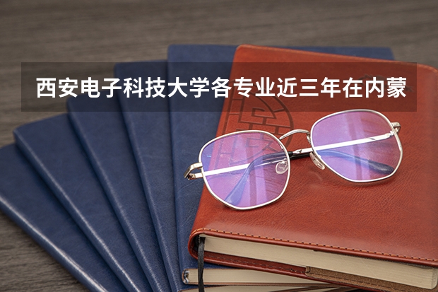 西安电子科技大学各专业近三年在内蒙古招生人数一览表