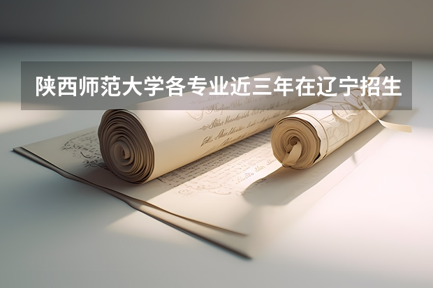陕西师范大学各专业近三年在辽宁招生人数一览表