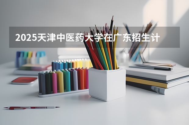 2025天津中医药大学在广东招生计划表
