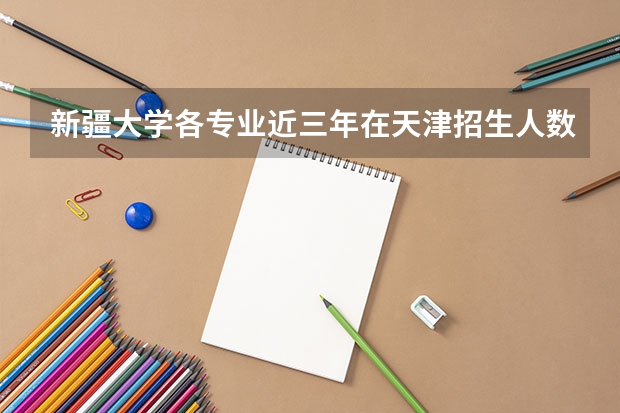 新疆大学各专业近三年在天津招生人数一览表