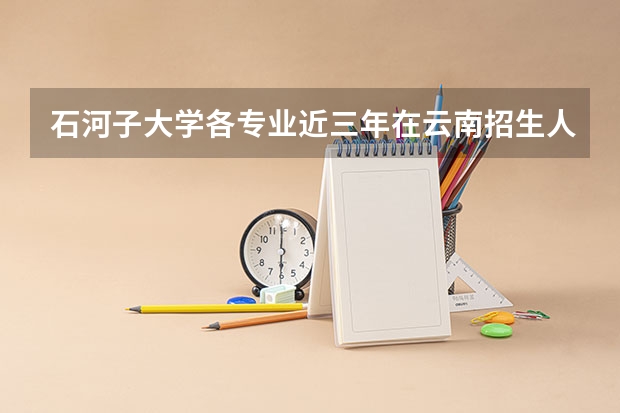 石河子大学各专业近三年在云南招生人数一览表