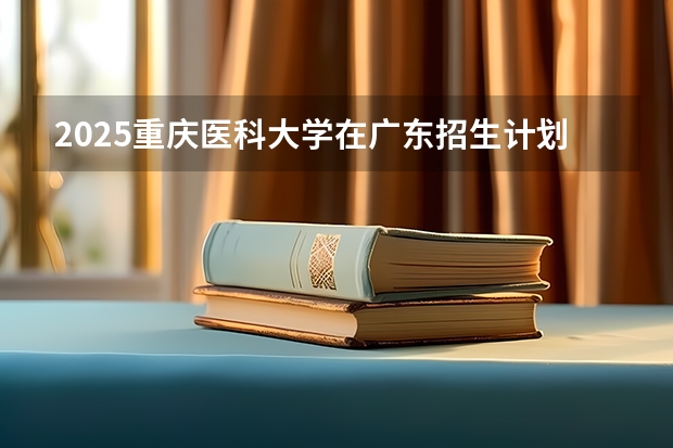 2025重庆医科大学在广东招生计划表