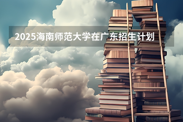 2025海南师范大学在广东招生计划表