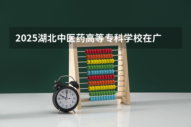 2025湖北中医药高等专科学校在广东招生计划表