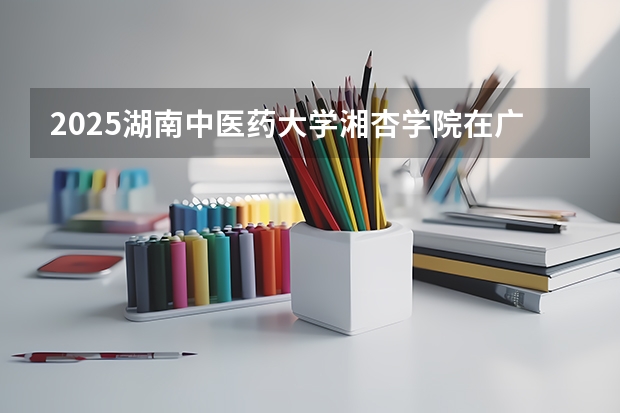 2025湖南中医药大学湘杏学院在广东招生计划表