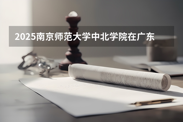 2025南京师范大学中北学院在广东招生计划表