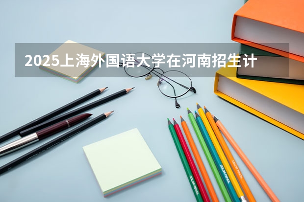 2025上海外国语大学在河南招生计划表