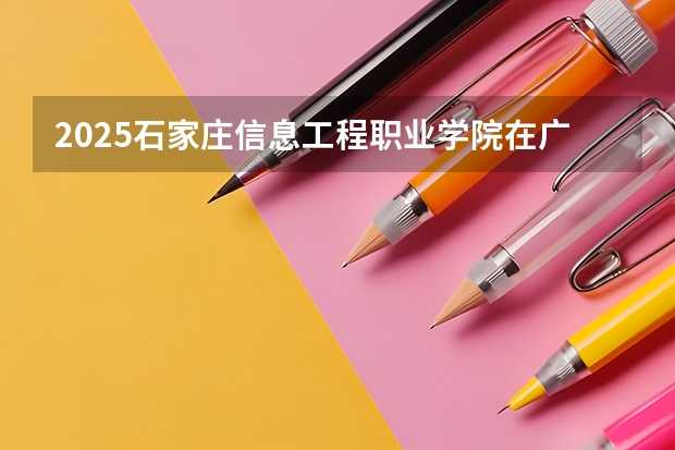 2025石家庄信息工程职业学院在广东招生计划表
